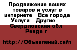 Продвижение ваших товаров и услуг в интернете - Все города Услуги » Другие   . Свердловская обл.,Ревда г.